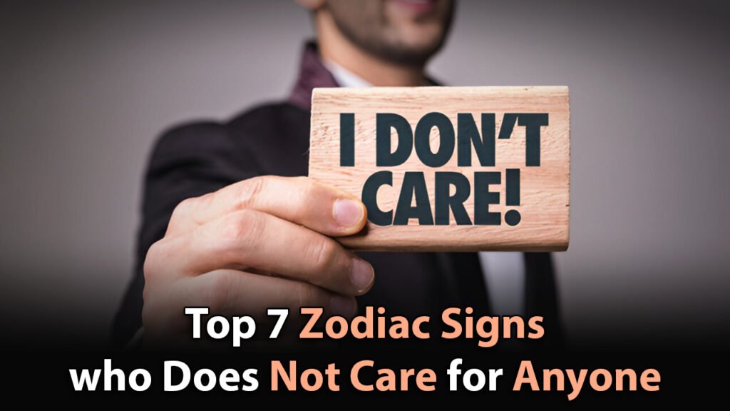 Top 7 zodiac signs who does not care for anyone